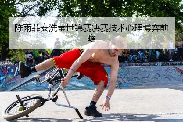 陈雨菲安洗莹世锦赛决赛技术心理博弈前瞻