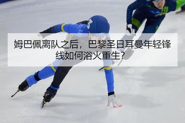 姆巴佩离队之后，巴黎圣日耳曼年轻锋线如何浴火重生？