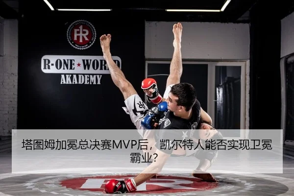 塔图姆加冕总决赛MVP后，凯尔特人能否实现卫冕霸业？